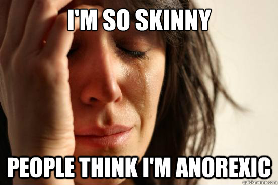 I'm so skinny people think I'm anorexic  First World Problems