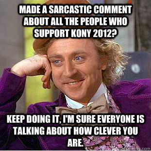 Made a sarcastic comment about all the people who support Kony 2012? Keep doing it, I'm sure everyone is talking about how clever you are.  Creepy Wonka