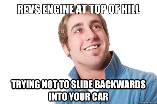 Revs engine at top of hill Trying not to slide backwards into your car  Misunderstood D-Bag