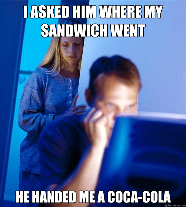 I asked him where my sandwich went He handed me a coca-cola  Redditors Wife