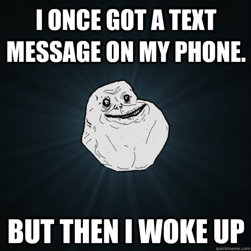 I once got a text message on my phone. But then i woke up  Forever Alone