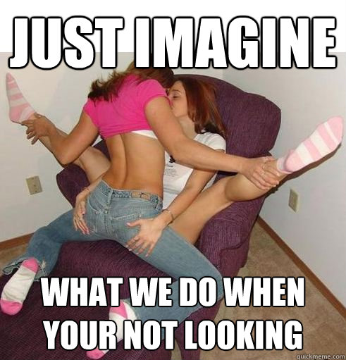 Just imagine what we do when your not looking  Funny Girls
