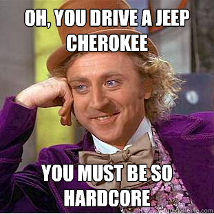 Oh, you drive a jeep cherokee
 You must be so hardcore
 - Oh, you drive a jeep cherokee
 You must be so hardcore
  Condescending Wonka