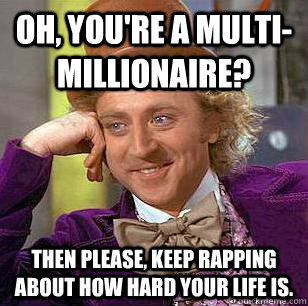 Oh, you're a multi-millionaire? Then please, keep rapping about how hard your life is. - Oh, you're a multi-millionaire? Then please, keep rapping about how hard your life is.  Condescending Wonka