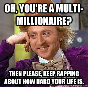 Oh, you're a multi-millionaire? Then please, keep rapping about how hard your life is.  Condescending Wonka