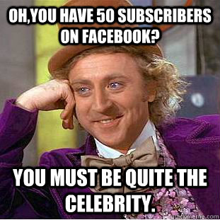 Oh,you have 50 subscribers on facebook? You must be quite the celebrity.  Creepy Wonka