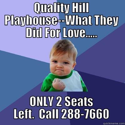 QUALITY HILL PLAYHOUSE--WHAT THEY DID FOR LOVE..... ONLY 2 SEATS LEFT.  CALL 288-7660 Success Kid