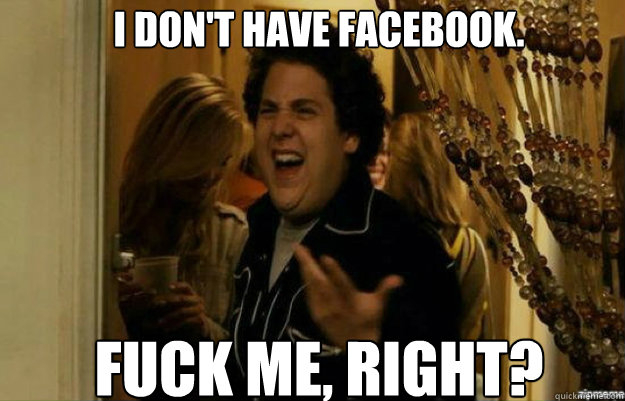 I don't have Facebook. FUCK ME, RIGHT?  fuck me right