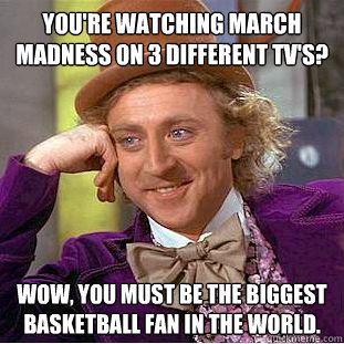 You're watching March Madness on 3 different TV's? Wow, you must be the biggest basketball fan in the world.  Condescending Wonka
