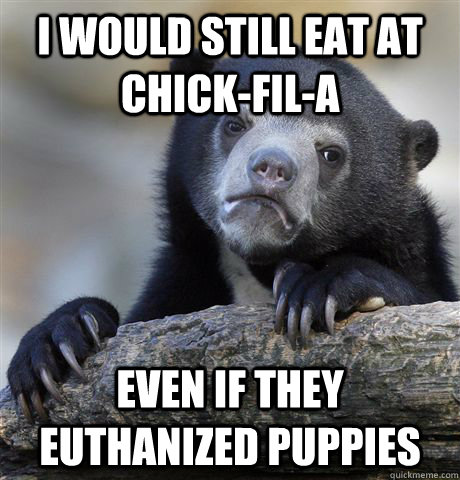I would still eat at chick-fil-a Even if they euthanized puppies  Confession Bear