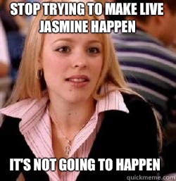 it's not going to happen Stop trying to make Live Jasmine happen - it's not going to happen Stop trying to make Live Jasmine happen  Kony mean girls