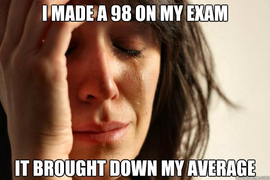 i made a 98 on my exam it brought down my average - i made a 98 on my exam it brought down my average  First World Problems