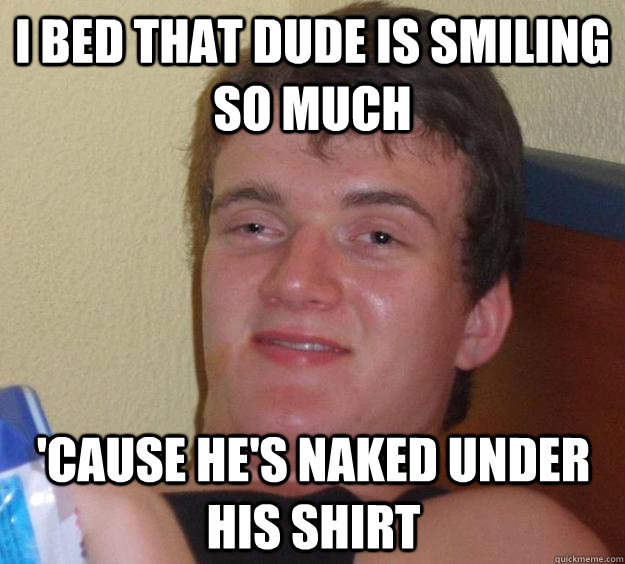 i bed that dude is smiling so much 'cause he's naked under his shirt  10 Guy
