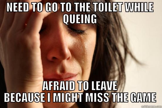 NEED TO GO TO THE TOILET WHILE QUEING AFRAID TO LEAVE BECAUSE I MIGHT MISS THE GAME First World Problems
