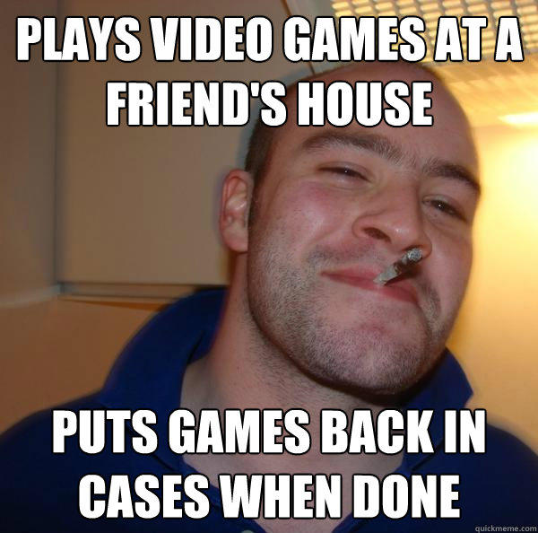 Plays video games at a friend's house Puts games back in cases when done - Plays video games at a friend's house Puts games back in cases when done  Good Guy Greg 