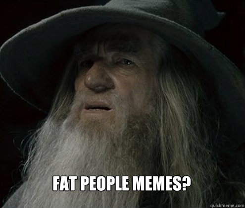 Fat people memes? - Fat people memes?  Forgetful Gandalf