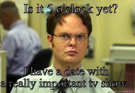        IS IT 5 O'CLOCK YET?      I HAVE A DATE WITH A REALLY IMPORTANT TV SHOW.  Schrute