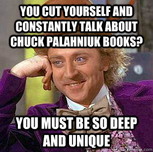 YOU CUT YOURSELF AND CONSTANTLY TALK ABOUT CHUCK PALAHNIUK BOOKS? YOU MUST BE SO DEEP AND UNIQUE  Condescending Wonka