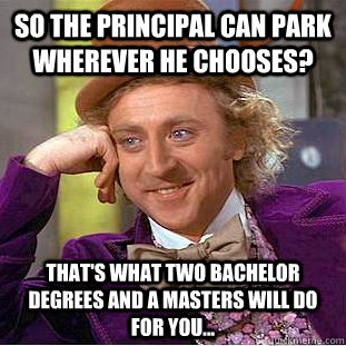 So the principal can park wherever he chooses?  That's what two Bachelor degrees and a Masters will do for you... - So the principal can park wherever he chooses?  That's what two Bachelor degrees and a Masters will do for you...  Condescending Wonka