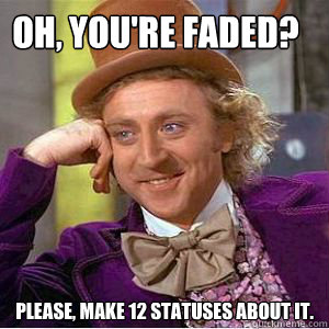 Oh, you're faded? Please, make 12 statuses about it. - Oh, you're faded? Please, make 12 statuses about it.  willy wonka