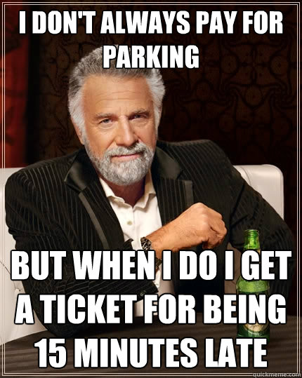I don't always pay for parking but when i do i get a ticket for being 15 minutes late  The Most Interesting Man In The World