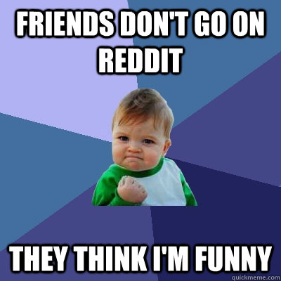 friends don't go on reddit they think I'm funny - friends don't go on reddit they think I'm funny  Success Kid