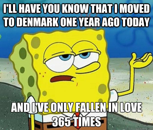 I'll have you know that I moved to Denmark one year ago today And I've only fallen in love 365 times  Tough Spongebob