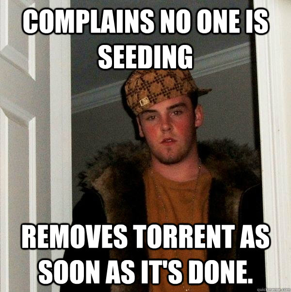 Complains no one is seeding Removes torrent as soon as it's done. - Complains no one is seeding Removes torrent as soon as it's done.  Scumbag Steve