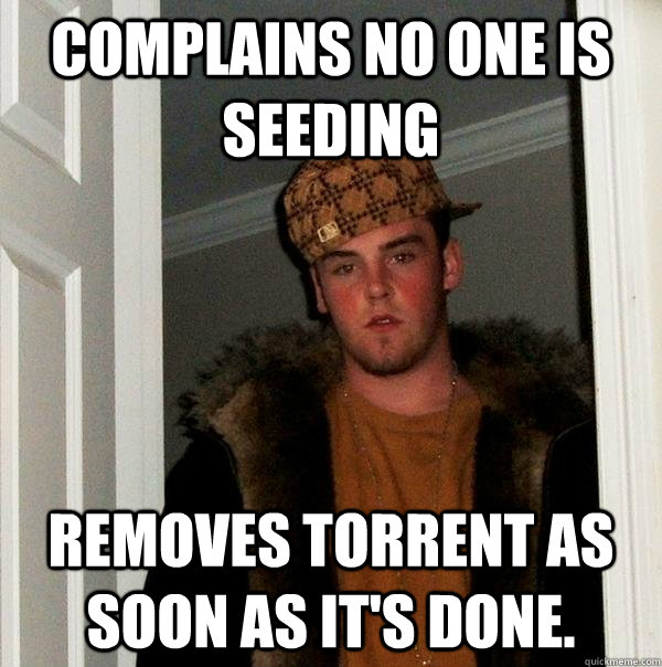 Complains no one is seeding Removes torrent as soon as it's done.  Scumbag Steve