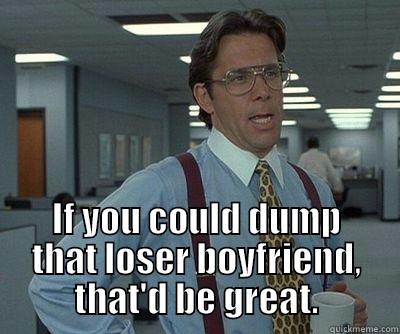  IF YOU COULD DUMP THAT LOSER BOYFRIEND, THAT'D BE GREAT. Misc