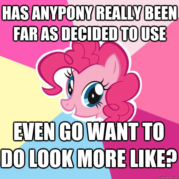 has anypony really been far as decided to use even go want to do look more like?  