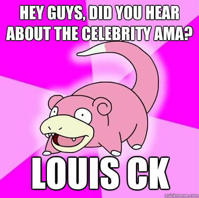 Hey guys, did you hear about the celebrity AMA? Louis CK  Slowpoke