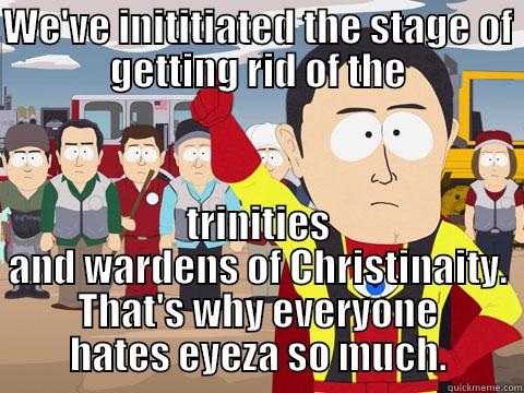 WE'VE INITITIATED THE STAGE OF GETTING RID OF THE TRINITIES AND WARDENS OF CHRISTIANITY. THAT'S WHY EVERYONE HATES EYEZA SO MUCH. Captain Hindsight
