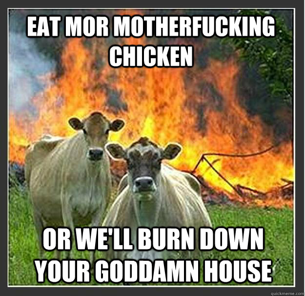Eat mor motherfucking chicken Or we'll burn down your goddamn house  Evil cows