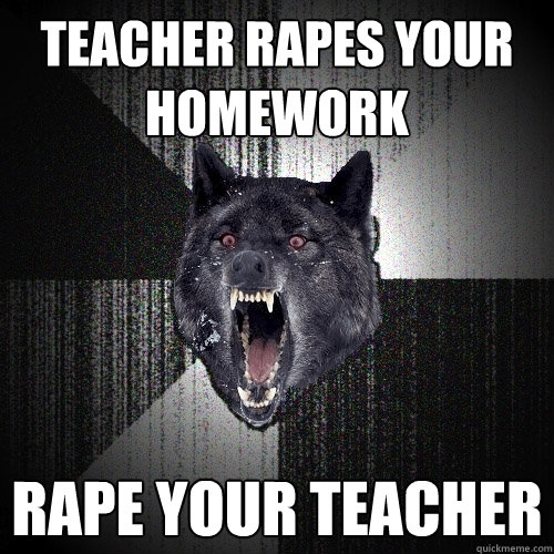 teacher rapes your homework rape your teacher  Insanity Wolf
