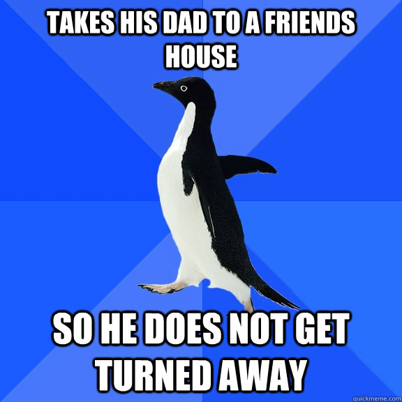 Takes his dad to a friends house So he does not get turned away  Socially Awkward Penguin