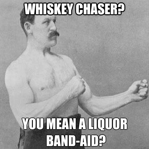 Whiskey chaser? You mean a liquor
 band-aid?  overly manly man