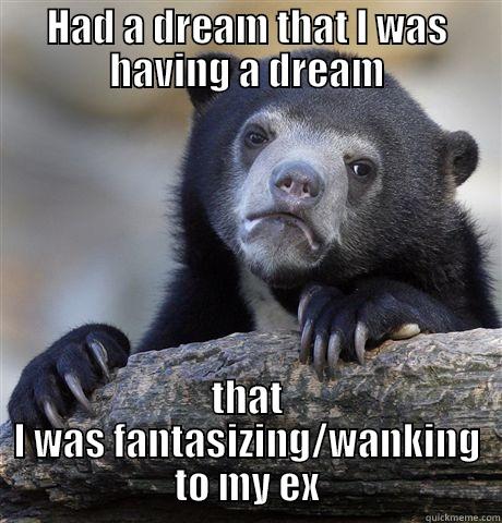 HAD A DREAM THAT I WAS HAVING A DREAM THAT I WAS FANTASIZING/WANKING TO MY EX Confession Bear