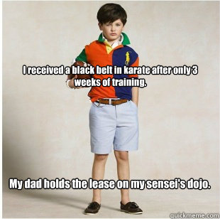 I received a black belt in karate after only 3 weeks of training. My dad holds the lease on my sensei's dojo. - I received a black belt in karate after only 3 weeks of training. My dad holds the lease on my sensei's dojo.  Spoiled Rich Kid