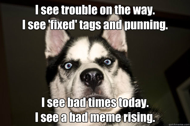 I see trouble on the way.
I see 'fixed' tags and punning.
 I see bad times today.
I see a bad meme rising.  