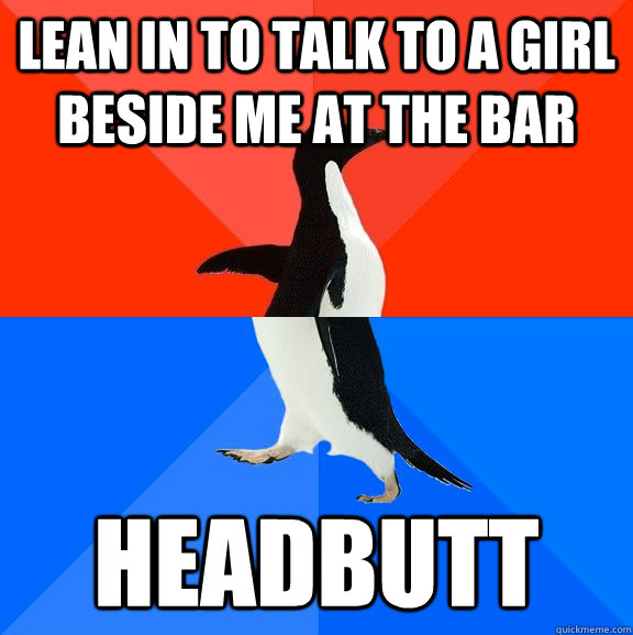 Lean in to talk to a girl beside me at the bar headbutt   Socially Awesome Awkward Penguin