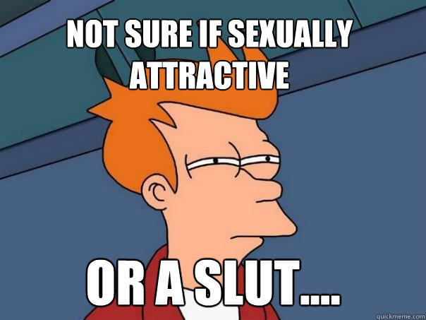 Not sure if sexually attractive Or a slut....  Futurama Fry