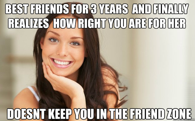 best friends for 3 years  and finally realizes  how right you are for her doesnt keep you in the friend zone  Good Girl Gina