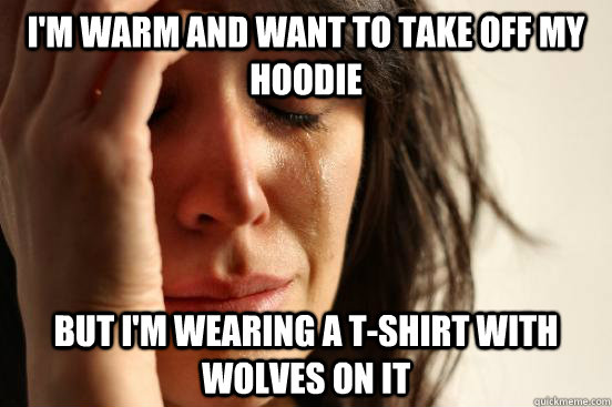 I'm warm and want to take off my hoodie but i'm wearing a t-shirt with wolves on it - I'm warm and want to take off my hoodie but i'm wearing a t-shirt with wolves on it  First World Problems