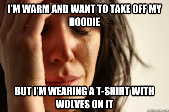 I'm warm and want to take off my hoodie but i'm wearing a t-shirt with wolves on it  First World Problems