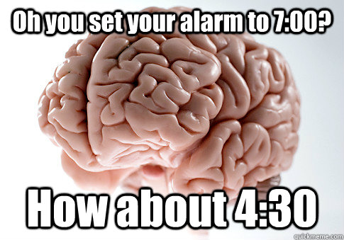 Oh you set your alarm to 7:00? How about 4:30  Scumbag Brain