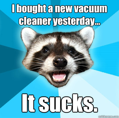 I bought a new vacuum cleaner yesterday... It sucks.  Lame Pun Coon