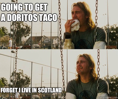Going to get 
A dorItos taco Forget I live in Scotland   First World Stoner Problems