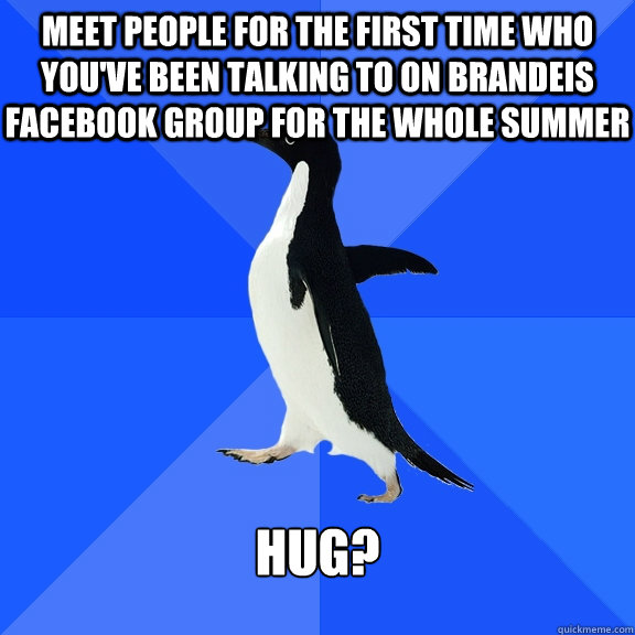 Meet people for the first time who you've been talking to on Brandeis Facebook Group for the whole summer Hug?  Socially Awkward Penguin