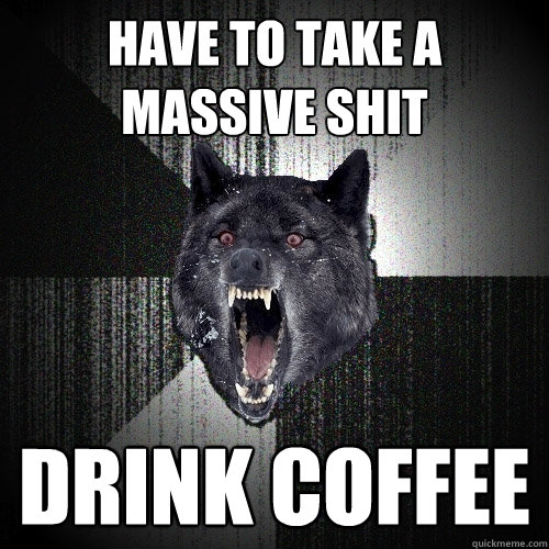 Have to take a massive shit drink coffee  Insanity Wolf